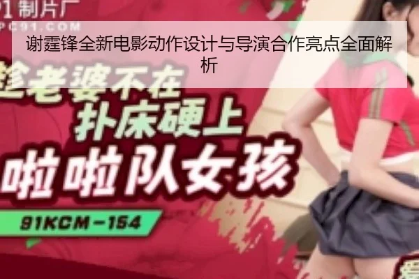 谢霆锋全新电影动作设计与导演合作亮点全面解析